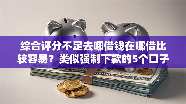 综合评分不足去哪借钱在哪借比较容易？类似强制下款的5个口子参考