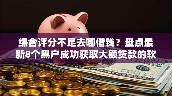 综合评分不足去哪借钱？盘点最新8个黑户成功获取大额贷款的软件
