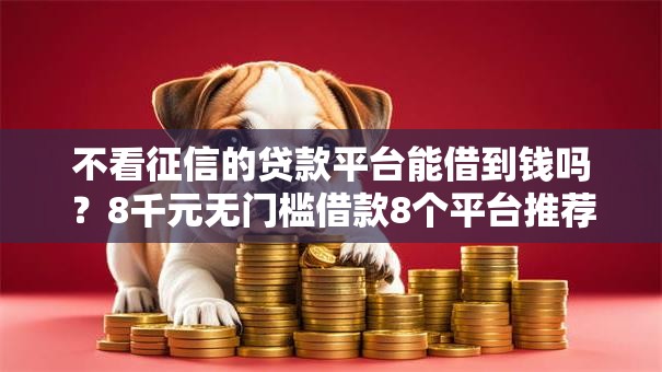 不看征信的贷款平台能借到钱吗?8千元无门槛借款8个平台推荐 不看征信的贷款平台能借到钱吗?8千元无门槛借款8个平台推荐