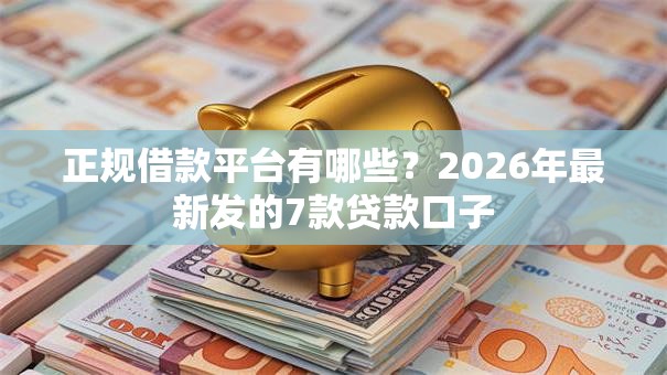 正规借款平台有哪些？2026年最新发的7款贷款口子