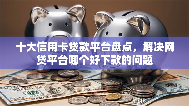十大信用卡贷款平台盘点，解决网贷平台哪个好下款的问题
