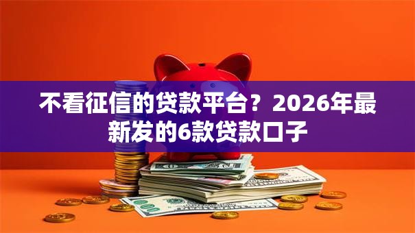 不看征信的贷款平台？2026年最新发的6款贷款口子
