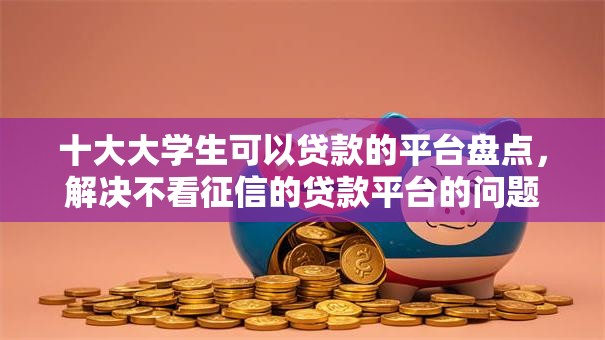 十大大学生可以贷款的平台盘点，解决不看征信的贷款平台的问题