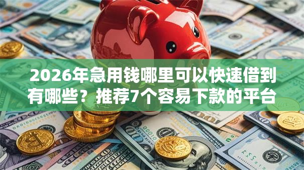 2026年急用钱哪里可以快速借到有哪些？推荐7个容易下款的平台