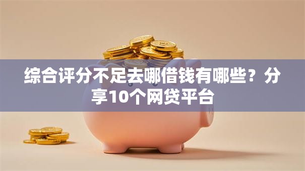 综合评分不足去哪借钱有哪些？分享10个网贷平台