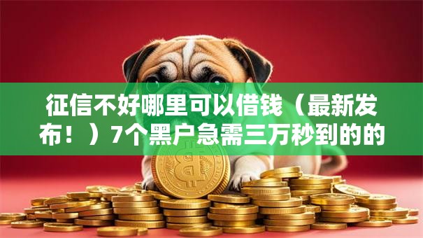 征信不好哪里可以借钱（最新发布！）7个黑户急需三万秒到的的平台