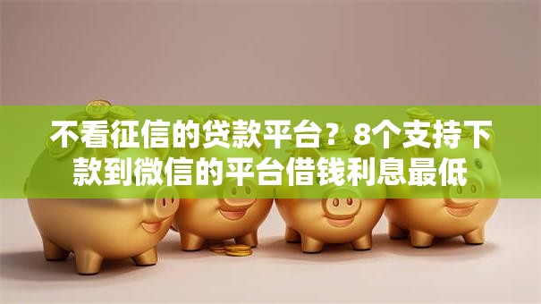 不看征信的贷款平台？8个支持下款到微信的平台借钱利息最低