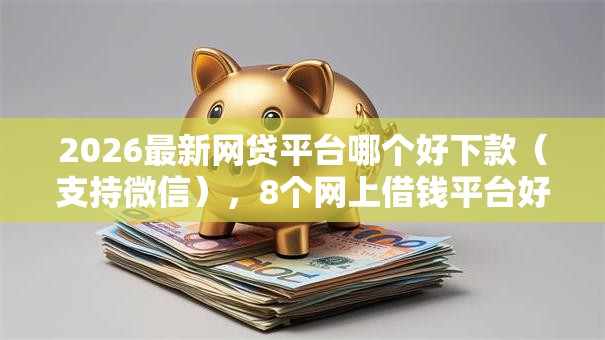 2026最新网贷平台哪个好下款（支持微信），8个网上借钱平台好借无私分享
