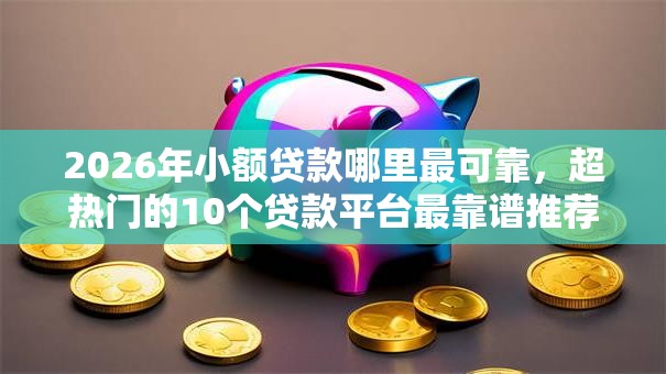 2026年小额贷款哪里最可靠，超热门的10个贷款平台最靠谱推荐