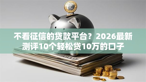 不看征信的贷款平台？2026最新测评10个轻松贷10万的口子