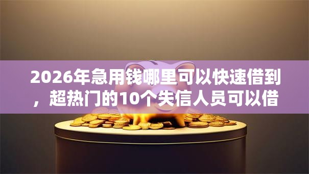 2026年急用钱哪里可以快速借到，超热门的10个失信人员可以借钱的网贷口子推荐