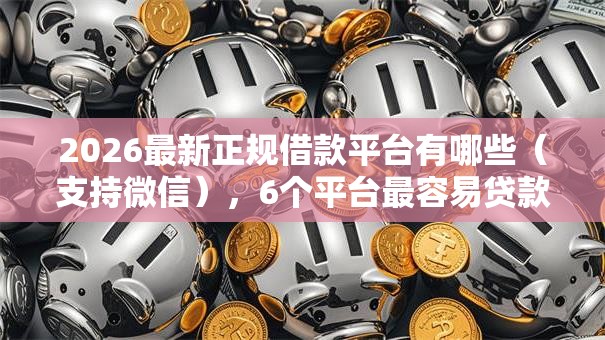 2026最新正规借款平台有哪些（支持微信），6个平台最容易贷款无私分享