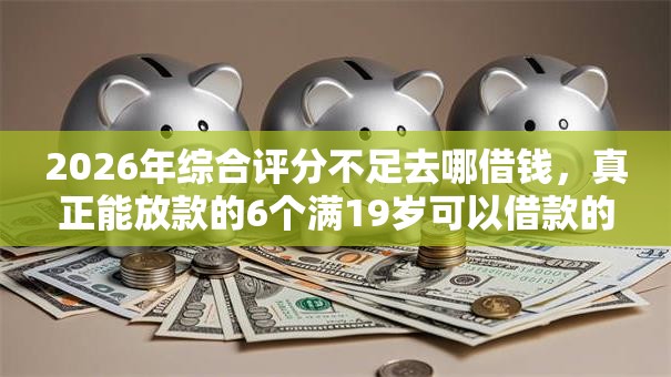 2026年综合评分不足去哪借钱，真正能放款的6个满19岁可以借款的平台推荐