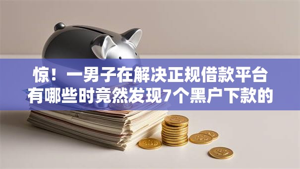 惊！一男子在解决正规借款平台有哪些时竟然发现7个黑户下款的口子还，事后分享了出来