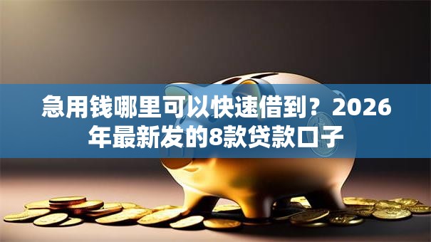 急用钱哪里可以快速借到？2026年最新发的8款贷款口子