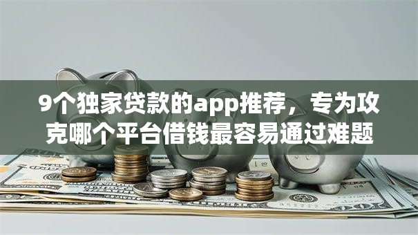 9个独家贷款的app推荐，专为攻克哪个平台借钱最容易通过难题