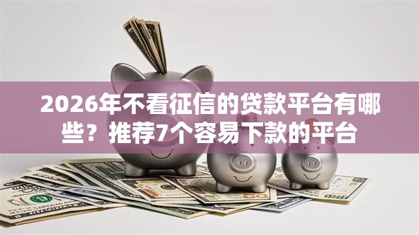 2026年不看征信的贷款平台有哪些？推荐7个容易下款的平台