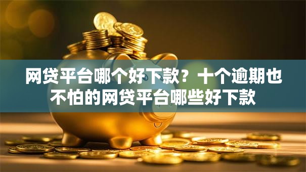 网贷平台哪个好下款？十个逾期也不怕的网贷平台哪些好下款