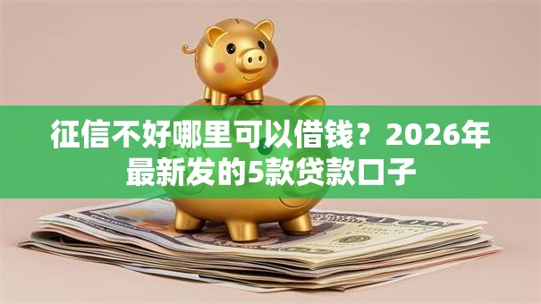 征信不好哪里可以借钱？2026年最新发的5款贷款口子