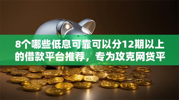 8个哪些低息可靠可以分12期以上的借款平台推荐，专为攻克网贷平台哪个好下款难题