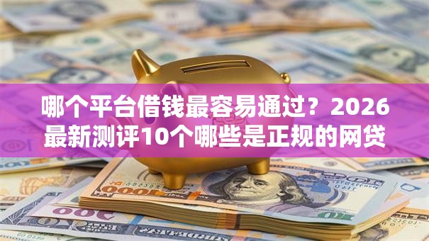 哪个平台借钱最容易通过？2026最新测评10个哪些是正规的网贷平台