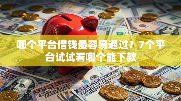 哪个平台借钱最容易通过？7个平台试试看哪个能下款