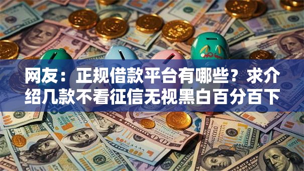 网友：正规借款平台有哪些？求介绍几款不看征信无视黑白百分百下款平台