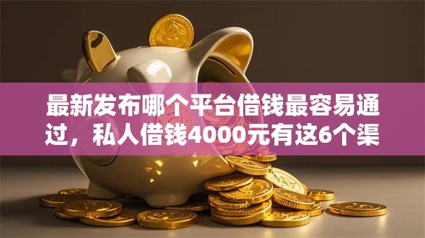 最新发布哪个平台借钱最容易通过，私人借钱4000元有这6个渠道