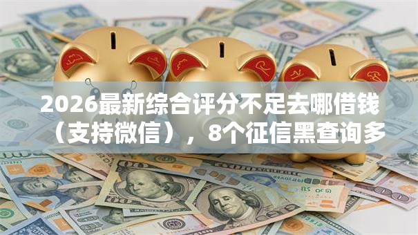 2026最新综合评分不足去哪借钱（支持微信），8个征信黑查询多网贷多负债高还能百分百下款的无私分享