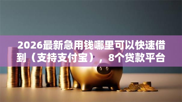 2026最新急用钱哪里可以快速借到（支持支付宝），8个贷款平台合作无私分享