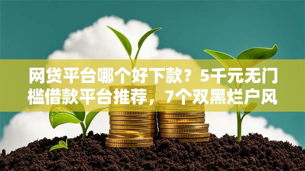 网贷平台哪个好下款？5千元无门槛借款平台推荐，7个双黑烂户风控能下款5000口子盘点