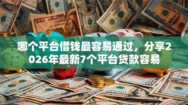 哪个平台借钱最容易通过，分享2026年最新7个平台贷款容易