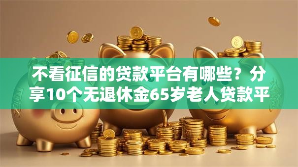 不看征信的贷款平台有哪些?分享10个无退休金65岁老人贷款平台 不看征信的贷款平台有哪些?分享10个无退休金65岁老人贷款平台