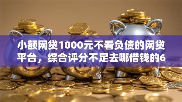 小额网贷1000元不看负债的网贷平台，综合评分不足去哪借钱的6个平台介绍
