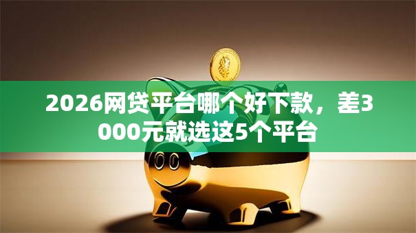 2026网贷平台哪个好下款，差3000元就选这5个平台