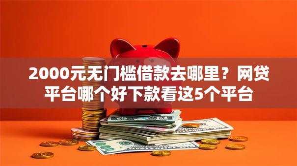 2000元无门槛借款去哪里?网贷平台哪个好下款看这5个平台 2000元无门槛借款去哪里?网贷平台哪个好下款看这5个平台