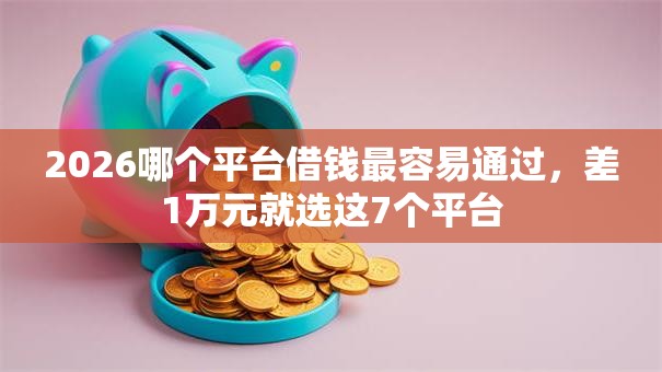 2026哪个平台借钱最容易通过,差1万元就选这7个平台 2026哪个平台借钱最容易通过,差1万元就选这7个平台