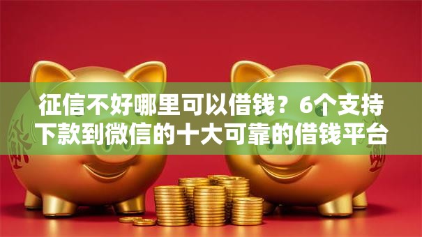 征信不好哪里可以借钱?6个支持下款到微信的十大可靠的借钱平台 征信不好哪里可以借钱?6个支持下款到微信的十大可靠的借钱平台
