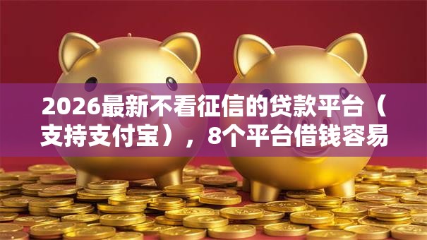 2026最新不看征信的贷款平台(支持支付宝),8个平台借钱容易通过不看负债无私分享 2026最新不看征信的贷款平台(支持支付宝),8个平台借钱容易通过不看负债无私分享