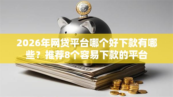 2026年网贷平台哪个好下款有哪些?推荐8个容易下款的平台 2026年网贷平台哪个好下款有哪些?推荐8个容易下款的平台