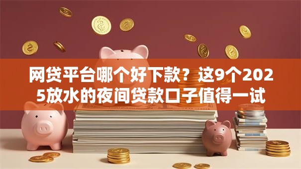 网贷平台哪个好下款?这9个2025放水的夜间贷款口子值得一试 网贷平台哪个好下款?这9个2025放水的夜间贷款口子值得一试