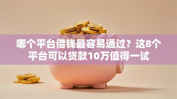 哪个平台借钱最容易通过？这8个平台可以贷款10万值得一试
