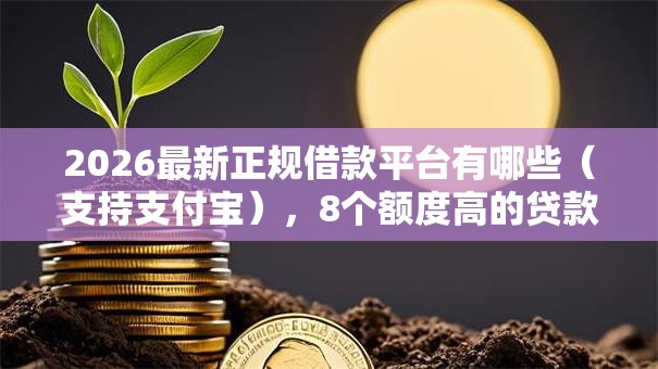 2026最新正规借款平台有哪些(支持支付宝),8个额度高的贷款平台无私分享 2026最新正规借款平台有哪些(支持支付宝),8个额度高的贷款平台无私分享