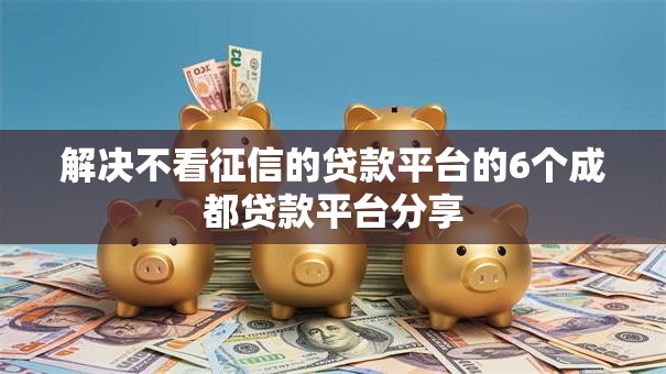 解决不看征信的贷款平台的6个成都贷款平台分享