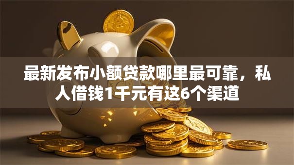 最新发布小额贷款哪里最可靠,私人借钱1千元有这6个渠道 最新发布小额贷款哪里最可靠,私人借钱1千元有这6个渠道