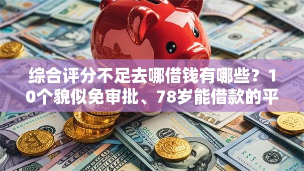综合评分不足去哪借钱有哪些?10个貌似免审批、78岁能借款的平台合集 综合评分不足去哪借钱有哪些?10个貌似免审批、78岁能借款的平台合集