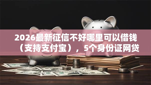 2026最新征信不好哪里可以借钱(支持支付宝),5个身份证网贷平台无私分享 2026最新征信不好哪里可以借钱(支持支付宝),5个身份证网贷平台无私分享