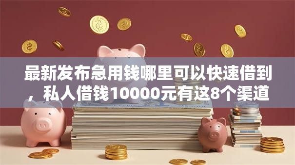 最新发布急用钱哪里可以快速借到,私人借钱10000元有这8个渠道 最新发布急用钱哪里可以快速借到,私人借钱10000元有这8个渠道