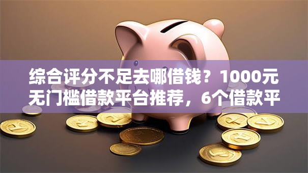 综合评分不足去哪借钱?1000元无门槛借款平台推荐,6个借款平台容易借钱盘点 综合评分不足去哪借钱?1000元无门槛借款平台推荐,6个借款平台容易借钱盘点