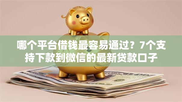 哪个平台借钱最容易通过?7个支持下款到微信的最新贷款口子 哪个平台借钱最容易通过?7个支持下款到微信的最新贷款口子
